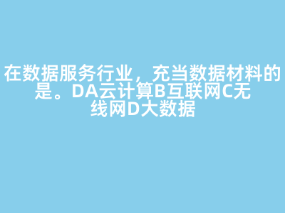在数据服务行业,充当数据材料的是()。D A云计算 B互联网 C无线网 D大数据